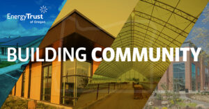 Promotional graphic from Energy Trust of Oregon featuring four buildings: a solar-paneled house, a modern commercial structure, a large greenhouse, and a brick institutional building. Bold white text reads “BUILDING COMMUNITY” across the center, with “Energy Trust of Oregon” in the top left corner. The collage highlights sustainable and community-focused architecture.